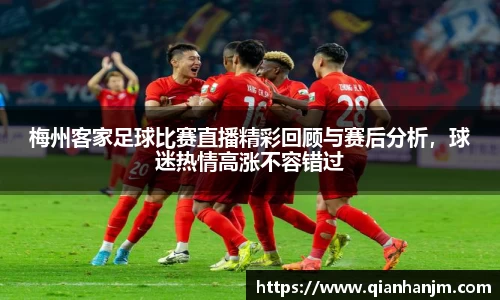 梅州客家足球比赛直播精彩回顾与赛后分析，球迷热情高涨不容错过