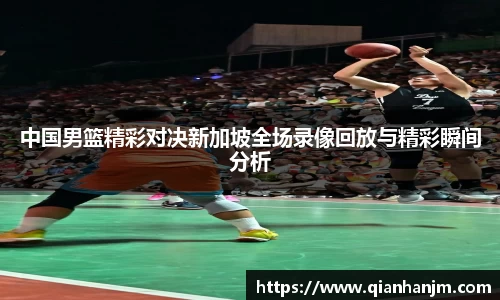 中国男篮精彩对决新加坡全场录像回放与精彩瞬间分析