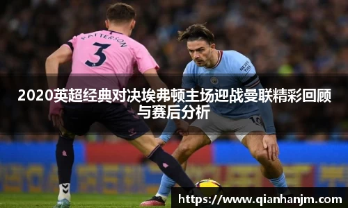 2020英超经典对决埃弗顿主场迎战曼联精彩回顾与赛后分析